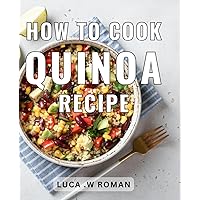 How to Cook Quinoa Recipe: Simple and Delicious Quinoa Recipes: A Step-by-Step Guide to Mastering the Art of Quinoa Cooking at Home