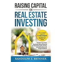 Raising Capital for Real Estate Investing: An In-Depth Look at 5 Methods to Raise the Money You Need to Start Your New Business Using Personal/Business Loans, Grants, Crowdfunding and Angel Investors
