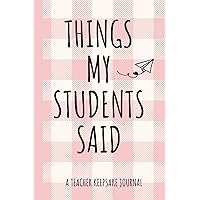 Things My Students Said: Teacher Appreciation Gifts - A Journal To Record All The Memorable Quotes Your Students Say - Unforgettable Sayings Keepsake Memory book.
