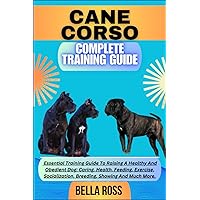 CANE CORSO COMPLETE TRAINING GUIDE: Essential Training Guide To Raising A Healthy And Obedient Dog: Caring, Health, Feeding, Exercise, Socialization, Breeding, Showing And Much More. CANE CORSO COMPLETE TRAINING GUIDE: Essential Training Guide To Raising A Healthy And Obedient Dog: Caring, Health, Feeding, Exercise, Socialization, Breeding, Showing And Much More. Paperback Kindle
