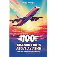 100 Amazing Facts about Aviation: Airplanes and the Conquest of the Sky