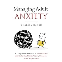 Managing Adult Anxiety: A Comprehensive Guide to Help Control and Understand Panic, Worry, Stress and Avoid Negative Bias Managing Adult Anxiety: A Comprehensive Guide to Help Control and Understand Panic, Worry, Stress and Avoid Negative Bias Kindle Audible Audiobook Hardcover Paperback