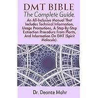 DMT BIBLE (The Complete Guide): An All-Inclusive Manual That Includes Technical Information, Usage Precautions, A Step-By-Step Extraction Procedure ... Molecule). (The Spirit Molecule Chronicles) DMT BIBLE (The Complete Guide): An All-Inclusive Manual That Includes Technical Information, Usage Precautions, A Step-By-Step Extraction Procedure ... Molecule). (The Spirit Molecule Chronicles) Paperback Kindle Hardcover