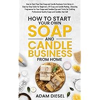 How to Start Your Own Soap and Candle Business from Home :A Step-by-Step Guide for Beginners, DIY Soap and Candle Making , Choosing Fragrances for ... and Candles that Sell (The Wealth Creation)