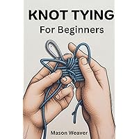 Knot Tying for Beginners : The field Guide on How To Tie, Untie, And Identify Useful Ropes For Everyday Use and Other Outdoor Activities Knot Tying for Beginners : The field Guide on How To Tie, Untie, And Identify Useful Ropes For Everyday Use and Other Outdoor Activities Kindle Paperback