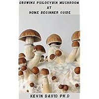 GROWING PSILOCYBIN MUSHROOM AT HOME BEGINNERS GUIDE: Everything You Need To Grow Potent Mushrooms And Enjoy Their Numerous Benefits GROWING PSILOCYBIN MUSHROOM AT HOME BEGINNERS GUIDE: Everything You Need To Grow Potent Mushrooms And Enjoy Their Numerous Benefits Kindle Paperback