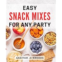 Easy Snack Mixes For Any Party: Deliciously Simple Snack Mix Recipes that Keep the Party Going – A Perfect Gift for Hosts and Food Enthusiasts