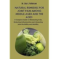 Natural Remedies For Joint Pain Among Middle-aged and the Aged : A Complete Guide to Eliminating Pain, Reducing Inflammation and Enhancing Joint Flexibility and Mobility Natural Remedies For Joint Pain Among Middle-aged and the Aged : A Complete Guide to Eliminating Pain, Reducing Inflammation and Enhancing Joint Flexibility and Mobility Kindle Paperback