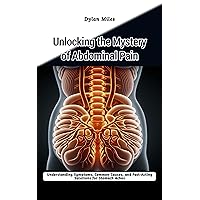 Unlocking the Mystery of Abdominal Pain: Understanding Symptoms, Common Causes, and Fast-Acting Solutions for Stomach Aches Unlocking the Mystery of Abdominal Pain: Understanding Symptoms, Common Causes, and Fast-Acting Solutions for Stomach Aches Kindle Paperback