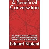 A Beneficial Conversation: A Cause of Mental Disorders plus Treatment Methodology New Word in Psychoanalysis A Beneficial Conversation: A Cause of Mental Disorders plus Treatment Methodology New Word in Psychoanalysis Kindle Paperback