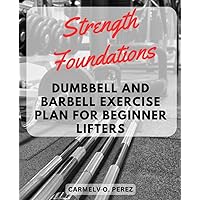 Strength Foundations: Dumbbell and Barbell Exercise Plan for Beginner Lifters: Build Your Strength from the Ground Up – A Step-by-Step Guide to Mastering Dumbbell and Barbell Workouts