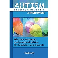 AUTISM SPECTRUM DISORDER, A BRIGHT FUTURE: Effective strategies and practical guidance for teachers and parents