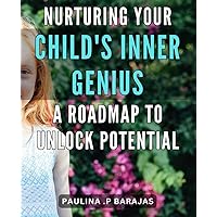 Nurturing Your Child's Inner Genius: A Roadmap to Unlock Potential.: Unlock Your Child's Hidden Potential with Proven Techniques and Strategies for Nurturing their Inner Genius.