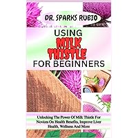 USING MILK THISTLE FOR BEGINNERS: Unlocking The Power Of Milk Thistle For Novices On Health Benefits, Improve Liver Health, Wellness And More USING MILK THISTLE FOR BEGINNERS: Unlocking The Power Of Milk Thistle For Novices On Health Benefits, Improve Liver Health, Wellness And More Paperback Kindle