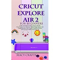 CRICUT EXPLORE AIR 2 FOR BEGINNERS: A 2021 Illustrated Guide on How to Use the Cricut Explore Air 2 Machine, Master Design Space, And Create Beautiful Craft Projects CRICUT EXPLORE AIR 2 FOR BEGINNERS: A 2021 Illustrated Guide on How to Use the Cricut Explore Air 2 Machine, Master Design Space, And Create Beautiful Craft Projects Paperback Kindle