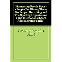 Harnessing People Power - People For Places; Places For People. Recruiting and The Sporting Organization (The International Sport Administrators Series Book 3)