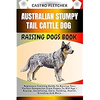 AUSTRALIAN STUMPY TAIL CATTLE DOG RAISING DOGS BOOK : Beginners Training Guide To Raising Your Perfect Companion From Puppy To Old Age + Buying, Socializing, Care, Feeding, Health, Breeding And More AUSTRALIAN STUMPY TAIL CATTLE DOG RAISING DOGS BOOK : Beginners Training Guide To Raising Your Perfect Companion From Puppy To Old Age + Buying, Socializing, Care, Feeding, Health, Breeding And More Kindle Paperback