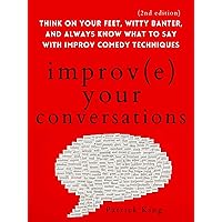 Improve Your Conversations: Think on Your Feet, Witty Banter, and Always Know What to Say with Improv Comedy Techniques (2nd Edition) (How to be More Likable and Charismatic Book 13)