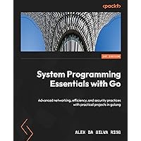System Programming Essentials with Go: Advanced networking, efficiency, and security practices with practical projects in golang System Programming Essentials with Go: Advanced networking, efficiency, and security practices with practical projects in golang Kindle Paperback