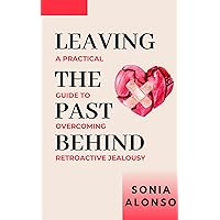 Leaving the Past Behind - A Practical Guide to Overcoming Retroactive Jealousy