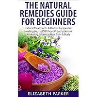Natural Remedies: Guide for Beginners - Natural Treatments & Herbal Recipes for Healing Yourself without Prescriptions & Achieving Fabulous, Skin & Body ... treatments, clear skin, natural home remed) Natural Remedies: Guide for Beginners - Natural Treatments & Herbal Recipes for Healing Yourself without Prescriptions & Achieving Fabulous, Skin & Body ... treatments, clear skin, natural home remed) Kindle Paperback