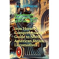 Iron Horses: A Comprehensive Guide to North American Steam Locomotives: Unearthing the Power and Grace of the Steam Era (The Fantastic World of the Railways - An Enchanting Journey of Track and Train)