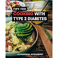 Tips For Cooking With Type 2 Diabetes: Quick, Easy, and Delicious Recipes for Beginners and Advanced Users | A Guide to Managing Type 2 Diabetes through Healthy and Flavorful Cooking
