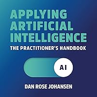 Applying Artificial Intelligence: The Practitioner's Handbook Applying Artificial Intelligence: The Practitioner's Handbook Paperback Kindle Audible Audiobook Hardcover