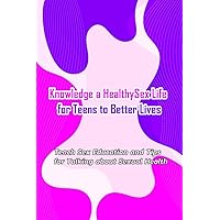 Knowledge a Healthy Sex Life for Teens to Better Lives:: Sex Positive Talks to Have With Kids Knowledge a Healthy Sex Life for Teens to Better Lives:: Sex Positive Talks to Have With Kids Paperback Kindle