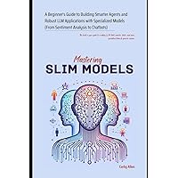 Mastering SLIM Models: A Beginner's Guide to Building Smarter Agents and Robust LLM Applications with Specialized Models (From Sentiment Analysis to Chatbots) Mastering SLIM Models: A Beginner's Guide to Building Smarter Agents and Robust LLM Applications with Specialized Models (From Sentiment Analysis to Chatbots) Paperback Kindle