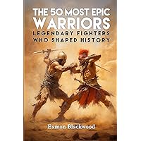 The 50 Most Epic Warriors: Legendary Fighters Who Shaped History