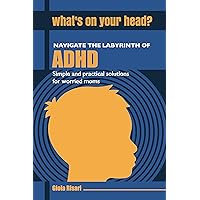 WHAT'S ON YOUR HEAD?: Navigating the ADHD maze: Simple and practical solutions for worried moms