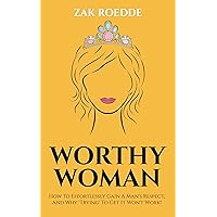 WORTHY WOMAN: How To Effortlessly Gain A Man's Respect, And Why 'Trying' To Get It Won't Work! - A Guide To Understanding What Men Value In A Woman (Relationship Of Your Dreams) WORTHY WOMAN: How To Effortlessly Gain A Man's Respect, And Why 'Trying' To Get It Won't Work! - A Guide To Understanding What Men Value In A Woman (Relationship Of Your Dreams) Kindle Paperback