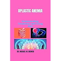 APLASTIC ANEMIA: Understanding, Treatment, and Living Well APLASTIC ANEMIA: Understanding, Treatment, and Living Well Kindle Hardcover Paperback