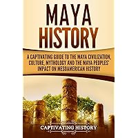 Maya History: A Captivating Guide to the Maya Civilization, Culture, Mythology, and the Maya Peoples’ Impact on Mesoamerican History (Mesoamerican Civilizations)
