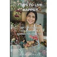 7 Tips To Live Happily: Joy Unleashed 7 Key Habits for a Happier You Everyday 7 Tips To Live Happily: Joy Unleashed 7 Key Habits for a Happier You Everyday Paperback Kindle