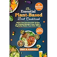 The Essential Plant-Based Diet Cookbook: Whole Food Nutrient-Rich Recipes for Healthy Lifestyle | Easy Vegan & Vegetarian Meals | Lose Extra Weight