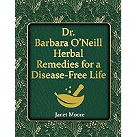 Dr. Barbara O’Neill Herbal Remedies for a Disease-Free Life: Say Goodbye to Any Kind of Illness and Step Into a Life of Vibrant Health and Vitality Without Relying on Conventional Medicine Dr. Barbara O’Neill Herbal Remedies for a Disease-Free Life: Say Goodbye to Any Kind of Illness and Step Into a Life of Vibrant Health and Vitality Without Relying on Conventional Medicine Paperback Kindle Hardcover