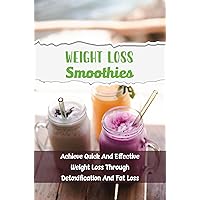 Weight Loss Smoothies: Achieve Quick And Effective Weight Loss Through Detoxification And Fat Loss
