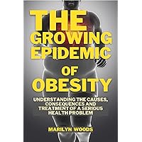 The Growing Epidemic of Obesity: Understanding the Causes, Consequences and treatment of a Serious Health Problem The Growing Epidemic of Obesity: Understanding the Causes, Consequences and treatment of a Serious Health Problem Kindle