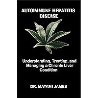 Autoimmune Hepatitis Disease: Understanding, Treating, and Managing a Chronic Liver Condition Autoimmune Hepatitis Disease: Understanding, Treating, and Managing a Chronic Liver Condition Kindle Paperback