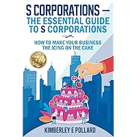 S Corporations - The Essential Guide To S Corporations: How To Make Your Business The Icing On The Cake S Corporations - The Essential Guide To S Corporations: How To Make Your Business The Icing On The Cake Paperback Kindle Hardcover