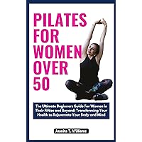Pilates For Women Over 50: The Ultimate Beginners Guide for Women in Their Fifties and Beyond: Transforming Your Health to Rejuvenate Your Body and Mind Pilates For Women Over 50: The Ultimate Beginners Guide for Women in Their Fifties and Beyond: Transforming Your Health to Rejuvenate Your Body and Mind Kindle Paperback