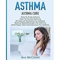 Asthma: Asthma Cure: How To Treat Asthma: How To Prevent Asthma, All Natural Remedies For Asthma, Medical Breakthroughs For Asthma, And Proper Diet ... Breathing Techniques & Medical Solutions) Asthma: Asthma Cure: How To Treat Asthma: How To Prevent Asthma, All Natural Remedies For Asthma, Medical Breakthroughs For Asthma, And Proper Diet ... Breathing Techniques & Medical Solutions) Paperback Hardcover