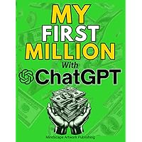 MY FIRST MILLION With ChatGPT: How to Make Money Online Using Artificial Intelligence. Achieve Business Success with a Blueprint to Master ChatGPT and Profit from Millionaire Prompts