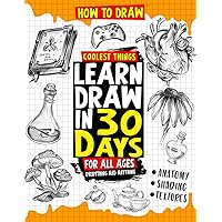 How to Draw Coolest Things Learn Draw in 30 Days Everything and Anything: The Easy and Simple Drawing Book to Learn Anatomy, Shading, Textures, Faces, Animals, Fantasy. Basics and Beyond!