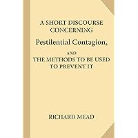 A Short Discourse Concerning Pestilential Contagion, and the Methods to Be Used to Prevent It A Short Discourse Concerning Pestilential Contagion, and the Methods to Be Used to Prevent It Kindle Hardcover Paperback