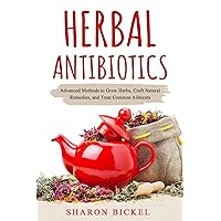 Herbal Antibiotics: Advanced Methods to Grow Herbs, Craft Natural Remedies, and Treat Common Ailments Herbal Antibiotics: Advanced Methods to Grow Herbs, Craft Natural Remedies, and Treat Common Ailments Kindle Paperback