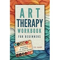 Art Therapy Workbook for Beginners: Simple Steps to Find Healthy Outlets, Express Deep Emotions, and Uncover the Joy of Self-Discovery
