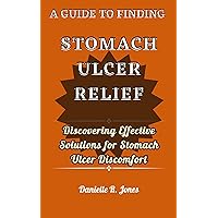 A GUIDE TO FINDING STOMACH ULCER RELIEF: Discovering Effective Solutions for Stomach Ulcer Discomfort A GUIDE TO FINDING STOMACH ULCER RELIEF: Discovering Effective Solutions for Stomach Ulcer Discomfort Kindle Paperback